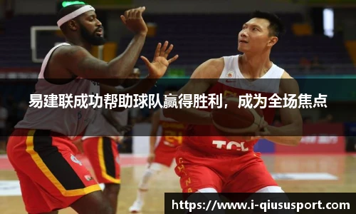 易建联成功帮助球队赢得胜利，成为全场焦点