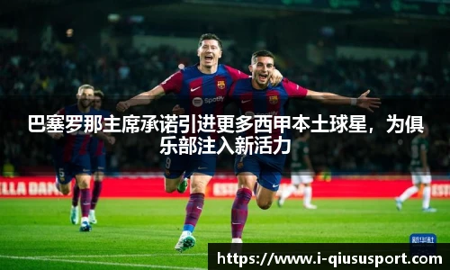 巴塞罗那主席承诺引进更多西甲本土球星，为俱乐部注入新活力