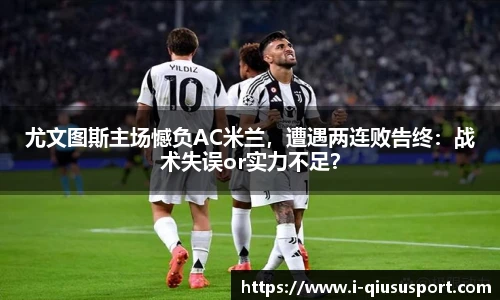 尤文图斯主场憾负AC米兰，遭遇两连败告终：战术失误or实力不足？