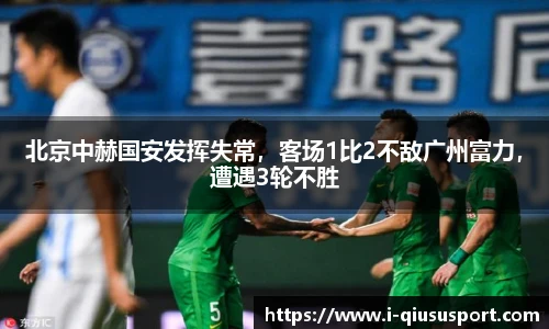 北京中赫国安发挥失常，客场1比2不敌广州富力，遭遇3轮不胜