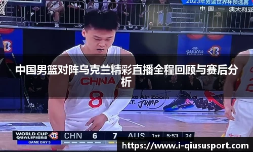 中国男篮对阵乌克兰精彩直播全程回顾与赛后分析